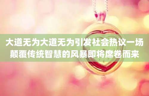 大道无为大道无为引发社会热议一场颠覆传统智慧的风暴即将席卷而来