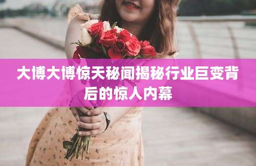 大博大博惊天秘闻揭秘行业巨变背后的惊人内幕
