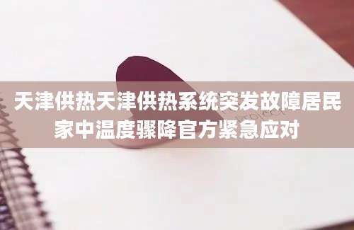 天津供热天津供热系统突发故障居民家中温度骤降官方紧急应对