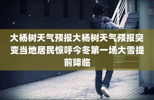 大杨树天气预报大杨树天气预报突变当地居民惊呼今冬第一场大雪提前降临