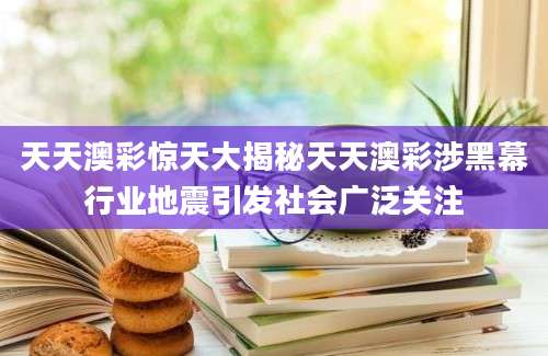 天天澳彩惊天大揭秘天天澳彩涉黑幕行业地震引发社会广泛关注