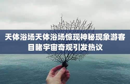 天体浴场天体浴场惊现神秘现象游客目睹宇宙奇观引发热议