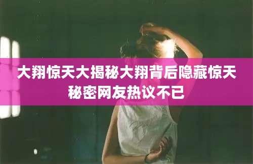 大翔惊天大揭秘大翔背后隐藏惊天秘密网友热议不已
