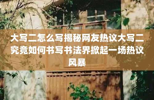 大写二怎么写揭秘网友热议大写二究竟如何书写书法界掀起一场热议风暴