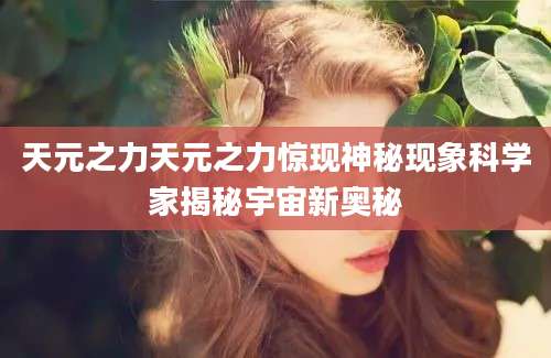 天元之力天元之力惊现神秘现象科学家揭秘宇宙新奥秘