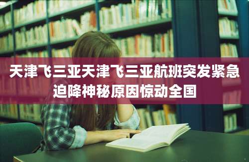 天津飞三亚天津飞三亚航班突发紧急迫降神秘原因惊动全国