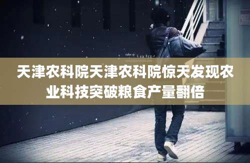 天津农科院天津农科院惊天发现农业科技突破粮食产量翻倍