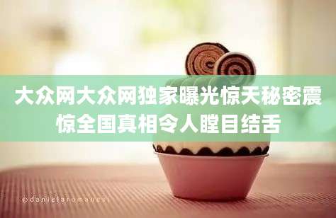 大众网大众网独家曝光惊天秘密震惊全国真相令人瞠目结舌