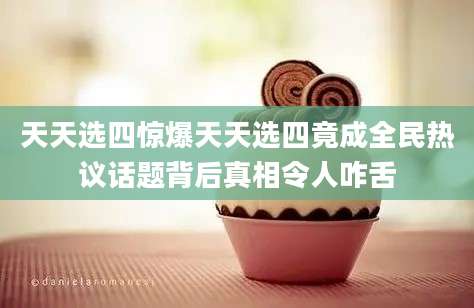 天天选四惊爆天天选四竟成全民热议话题背后真相令人咋舌