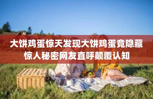 大饼鸡蛋惊天发现大饼鸡蛋竟隐藏惊人秘密网友直呼颠覆认知