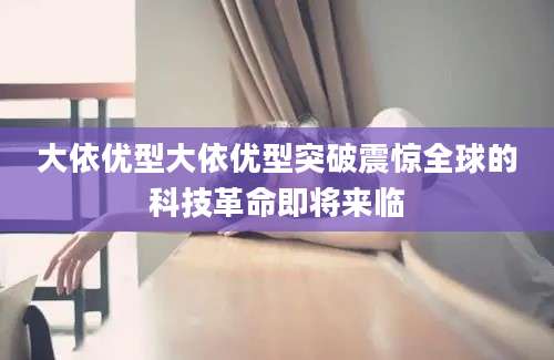 大依优型大依优型突破震惊全球的科技革命即将来临