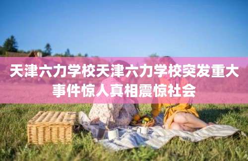 天津六力学校天津六力学校突发重大事件惊人真相震惊社会