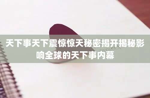 天下事天下震惊惊天秘密揭开揭秘影响全球的天下事内幕