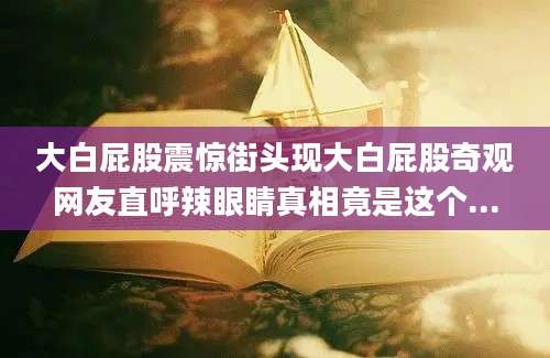 大白屁股震惊街头现大白屁股奇观网友直呼辣眼睛真相竟是这个...