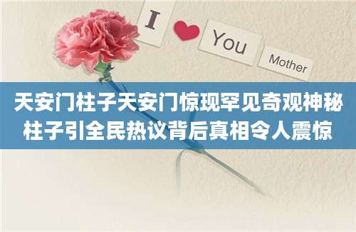天安门柱子天安门惊现罕见奇观神秘柱子引全民热议背后真相令人震惊