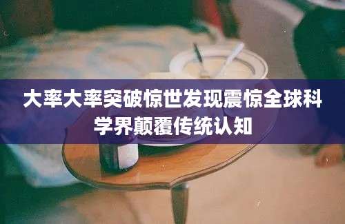 大率大率突破惊世发现震惊全球科学界颠覆传统认知