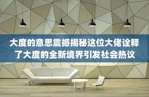 大度的意思震撼揭秘这位大佬诠释了大度的全新境界引发社会热议
