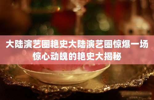 大陆演艺圈艳史大陆演艺圈惊爆一场惊心动魄的艳史大揭秘