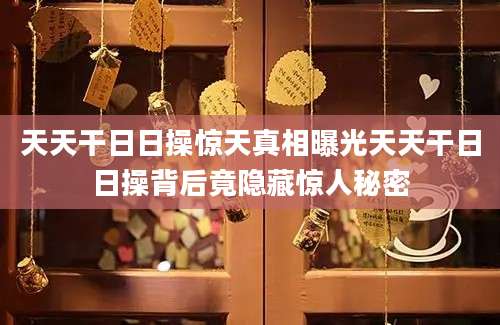 天天干日日操惊天真相曝光天天干日日操背后竟隐藏惊人秘密