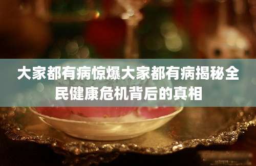 大家都有病惊爆大家都有病揭秘全民健康危机背后的真相
