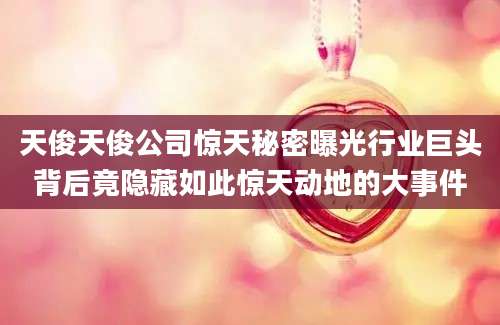 天俊天俊公司惊天秘密曝光行业巨头背后竟隐藏如此惊天动地的大事件