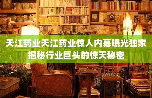 天江药业天江药业惊人内幕曝光独家揭秘行业巨头的惊天秘密