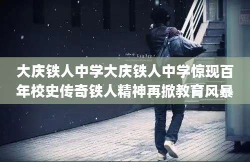 大庆铁人中学大庆铁人中学惊现百年校史传奇铁人精神再掀教育风暴
