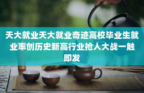 天大就业天大就业奇迹高校毕业生就业率创历史新高行业抢人大战一触即发