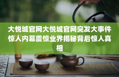 大悦城官网大悦城官网突发大事件惊人内幕震惊业界揭秘背后惊人真相