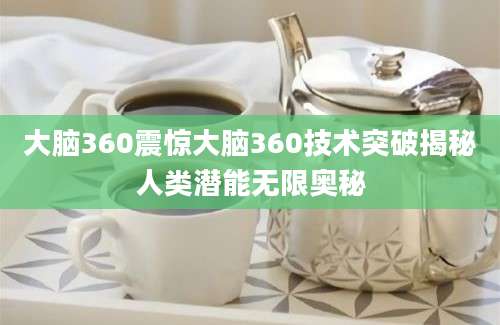 大脑360震惊大脑360技术突破揭秘人类潜能无限奥秘