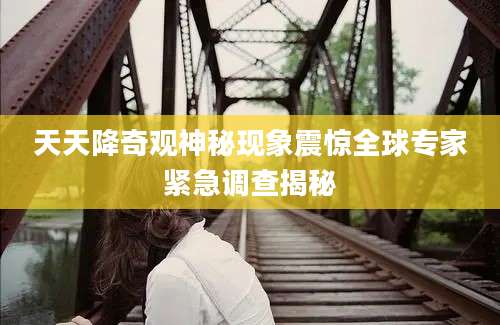 天天降奇观神秘现象震惊全球专家紧急调查揭秘