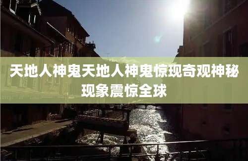 天地人神鬼天地人神鬼惊现奇观神秘现象震惊全球