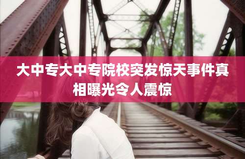 大中专大中专院校突发惊天事件真相曝光令人震惊