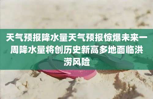 天气预报降水量天气预报惊爆未来一周降水量将创历史新高多地面临洪涝风险