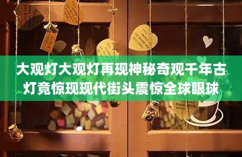 大观灯大观灯再现神秘奇观千年古灯竟惊现现代街头震惊全球眼球