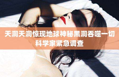 天洞天洞惊现地球神秘黑洞吞噬一切科学家紧急调查