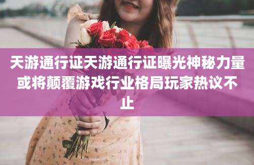 天游通行证天游通行证曝光神秘力量或将颠覆游戏行业格局玩家热议不止