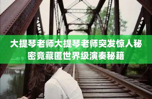 大提琴老师大提琴老师突发惊人秘密竟藏匿世界级演奏秘籍