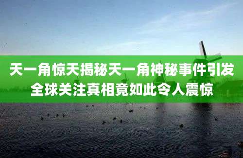 天一角惊天揭秘天一角神秘事件引发全球关注真相竟如此令人震惊