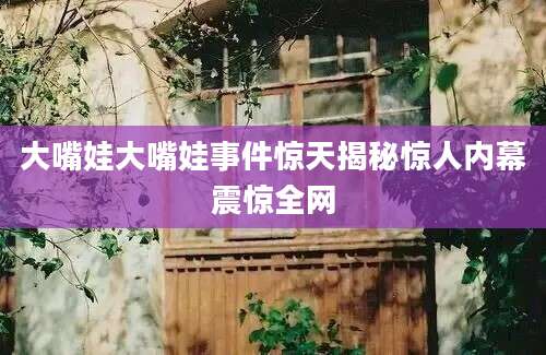 大嘴娃大嘴娃事件惊天揭秘惊人内幕震惊全网