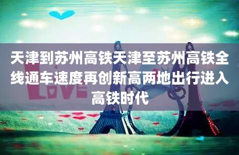 天津到苏州高铁天津至苏州高铁全线通车速度再创新高两地出行进入高铁时代