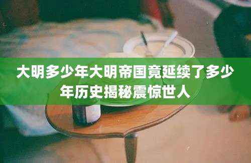 大明多少年大明帝国竟延续了多少年历史揭秘震惊世人