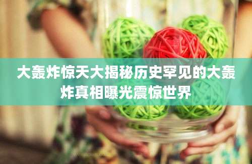 大轰炸惊天大揭秘历史罕见的大轰炸真相曝光震惊世界
