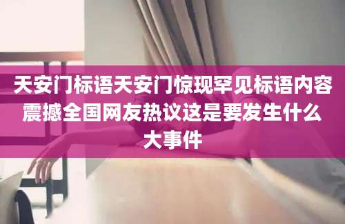 天安门标语天安门惊现罕见标语内容震撼全国网友热议这是要发生什么大事件