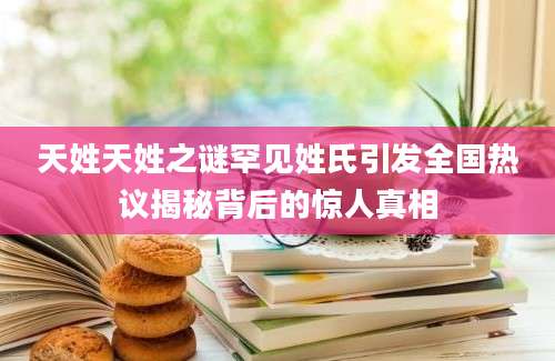 天姓天姓之谜罕见姓氏引发全国热议揭秘背后的惊人真相