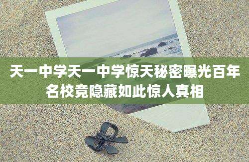 天一中学天一中学惊天秘密曝光百年名校竟隐藏如此惊人真相