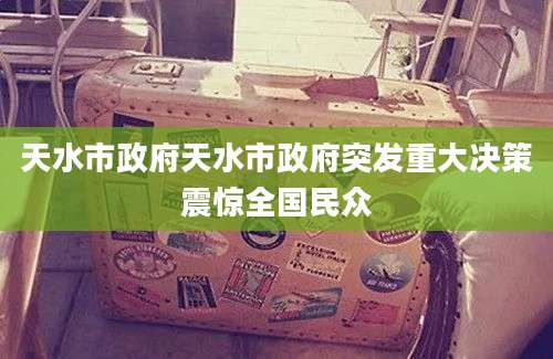 天水市政府天水市政府突发重大决策震惊全国民众