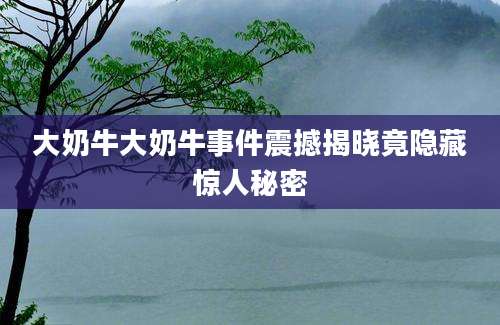 大奶牛大奶牛事件震撼揭晓竟隐藏惊人秘密