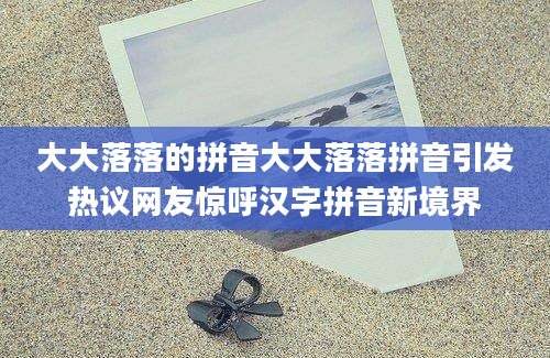 大大落落的拼音大大落落拼音引发热议网友惊呼汉字拼音新境界