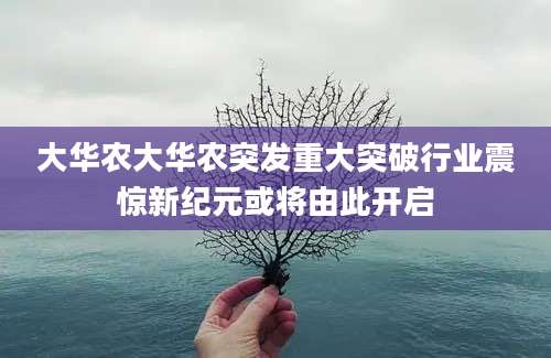 大华农大华农突发重大突破行业震惊新纪元或将由此开启